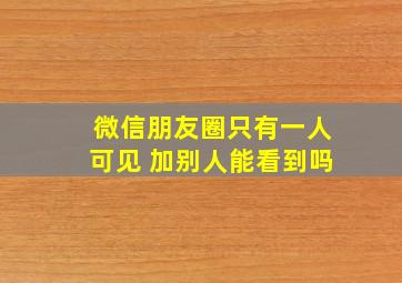 微信朋友圈只有一人可见 加别人能看到吗